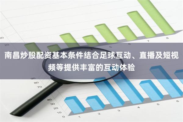 南昌炒股配资基本条件结合足球互动、直播及短视频等提供丰富的互动体验