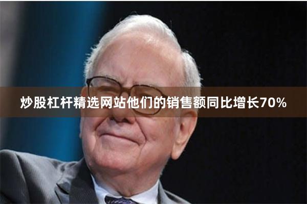 炒股杠杆精选网站他们的销售额同比增长70%