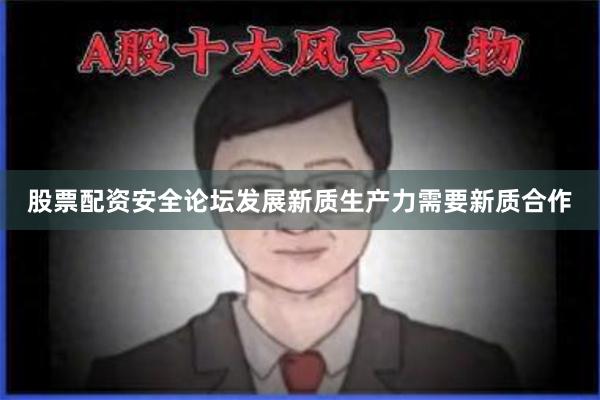 股票配资安全论坛发展新质生产力需要新质合作