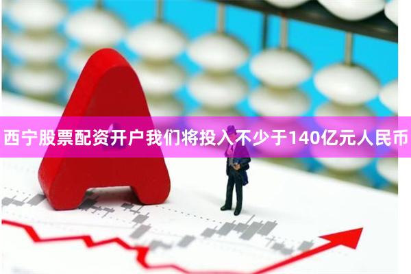 西宁股票配资开户我们将投入不少于140亿元人民币