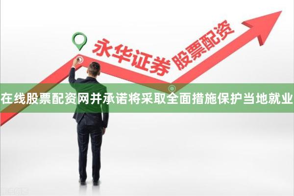 在线股票配资网并承诺将采取全面措施保护当地就业