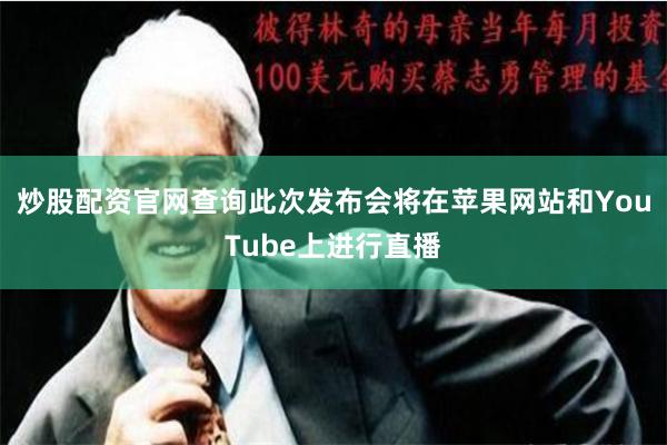 炒股配资官网查询此次发布会将在苹果网站和YouTube上进行直播
