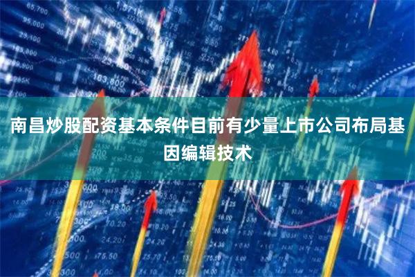 南昌炒股配资基本条件目前有少量上市公司布局基因编辑技术