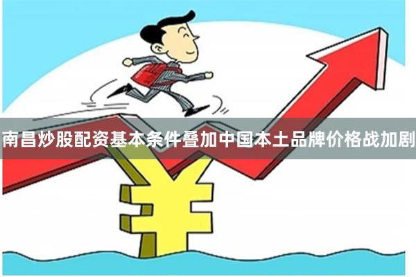 南昌炒股配资基本条件叠加中国本土品牌价格战加剧