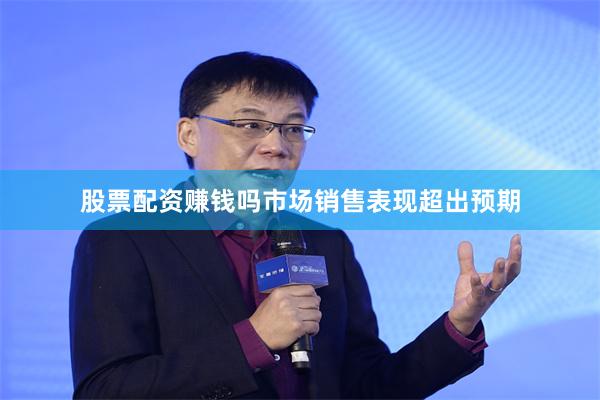 股票配资赚钱吗市场销售表现超出预期