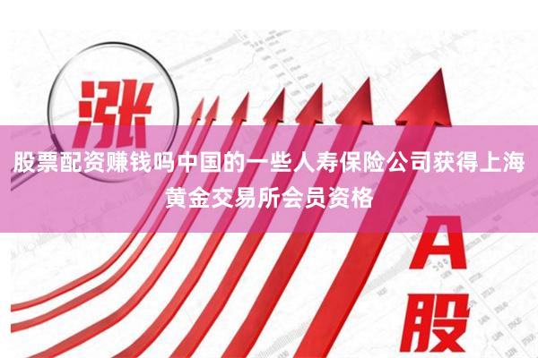 股票配资赚钱吗中国的一些人寿保险公司获得上海黄金交易所会员资格