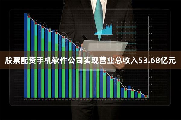 股票配资手机软件公司实现营业总收入53.68亿元