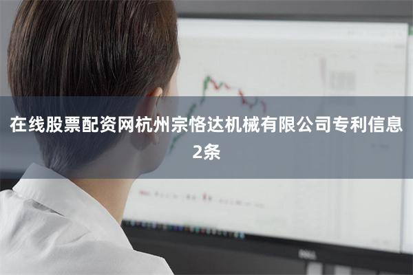 在线股票配资网杭州宗恪达机械有限公司专利信息2条