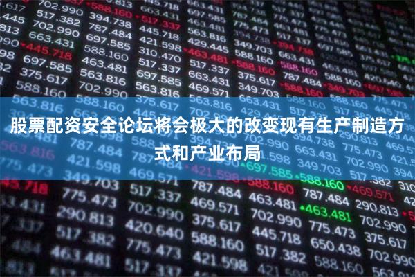 股票配资安全论坛将会极大的改变现有生产制造方式和产业布局