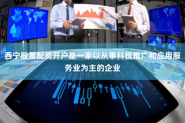 西宁股票配资开户是一家以从事科技推广和应用服务业为主的企业