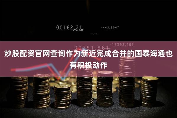 炒股配资官网查询作为新近完成合并的国泰海通也有积极动作