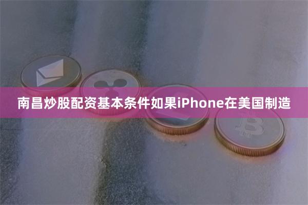 南昌炒股配资基本条件如果iPhone在美国制造