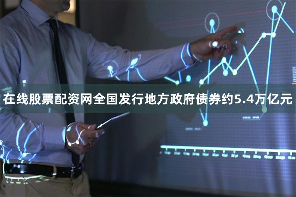 在线股票配资网全国发行地方政府债券约5.4万亿元