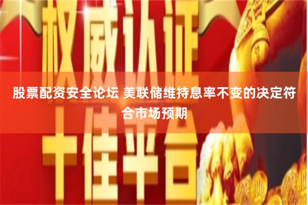股票配资安全论坛   美联储维持息率不变的决定符合市场预期