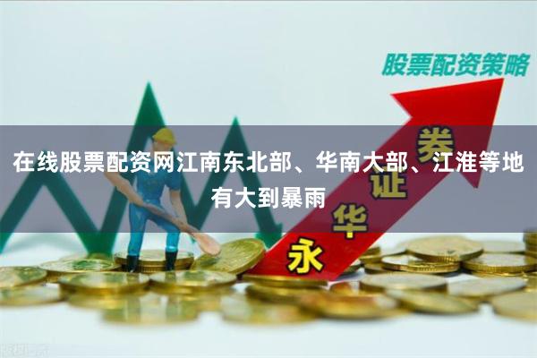 在线股票配资网江南东北部、华南大部、江淮等地有大到暴雨
