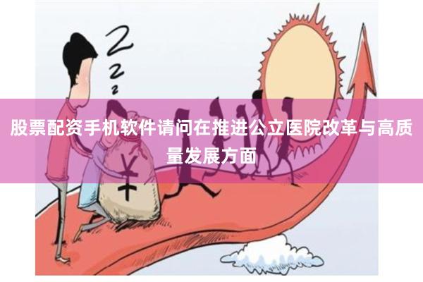 股票配资手机软件请问在推进公立医院改革与高质量发展方面