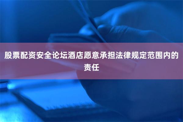 股票配资安全论坛酒店愿意承担法律规定范围内的责任