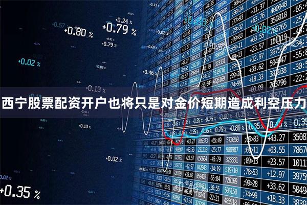 西宁股票配资开户也将只是对金价短期造成利空压力
