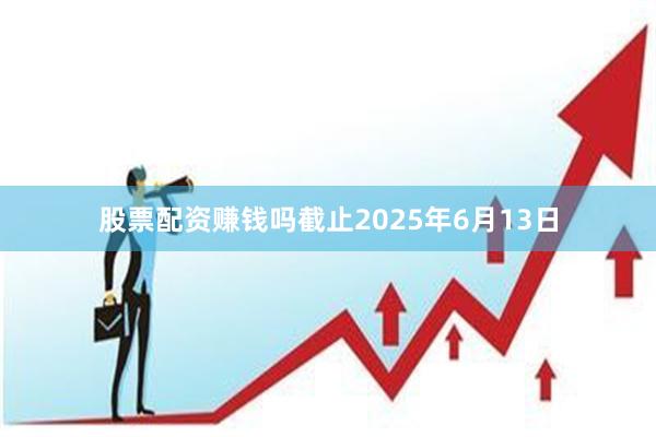 股票配资赚钱吗截止2025年6月13日