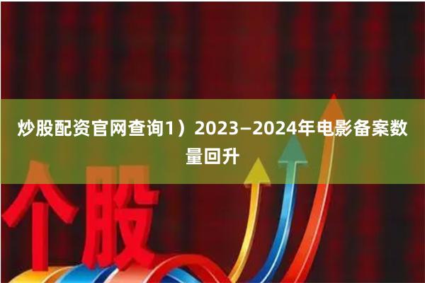 炒股配资官网查询1)2023—2024年电影备案数量回升