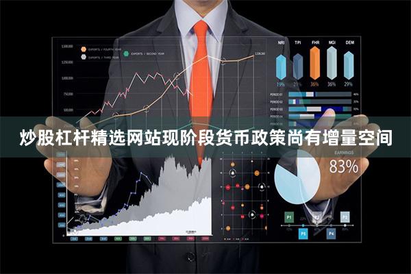 炒股杠杆精选网站现阶段货币政策尚有增量空间