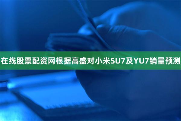 在线股票配资网根据高盛对小米SU7及YU7销量预测