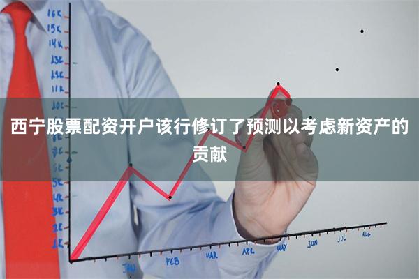 西宁股票配资开户该行修订了预测以考虑新资产的贡献