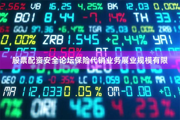 股票配资安全论坛保险代销业务展业规模有限