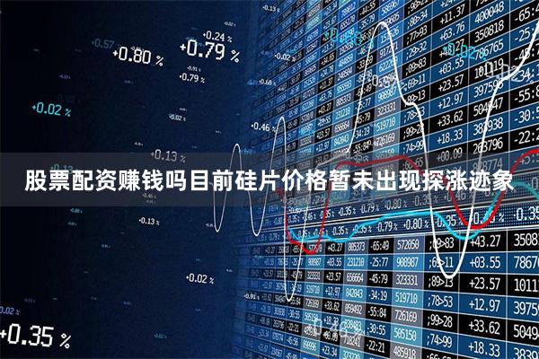 股票配资赚钱吗目前硅片价格暂未出现探涨迹象