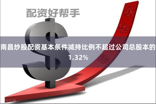 南昌炒股配资基本条件减持比例不超过公司总股本的1.32%