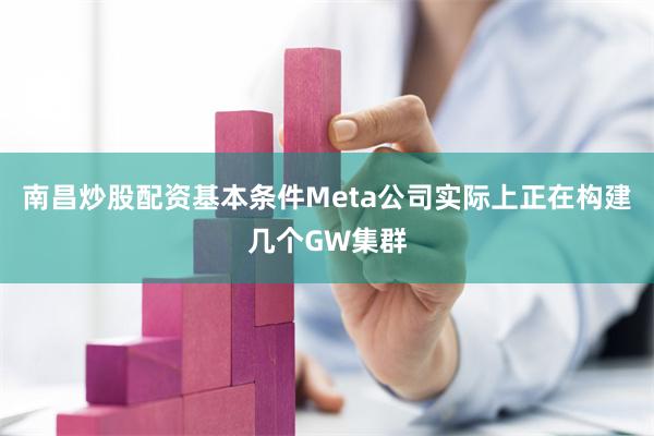 南昌炒股配资基本条件Meta公司实际上正在构建几个GW集群
