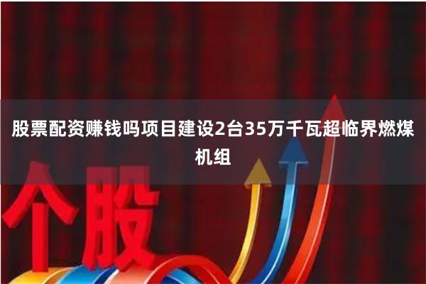 股票配资赚钱吗项目建设2台35万千瓦超临界燃煤机组