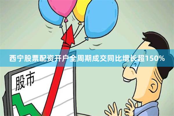 西宁股票配资开户全周期成交同比增长超150%