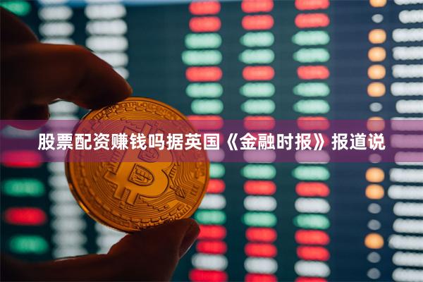 股票配资赚钱吗据英国《金融时报》报道说