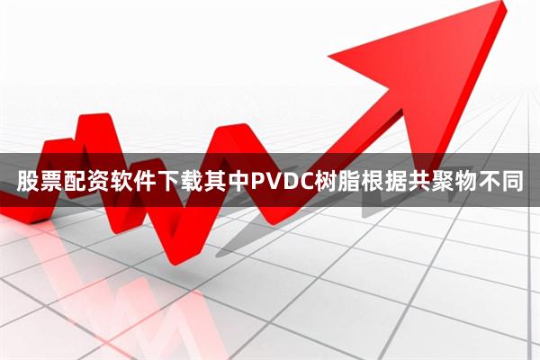 股票配资软件下载其中PVDC树脂根据共聚物不同