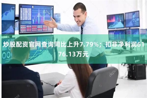 炒股配资官网查询同比上升7.79%;扣非净利润6176.13万元