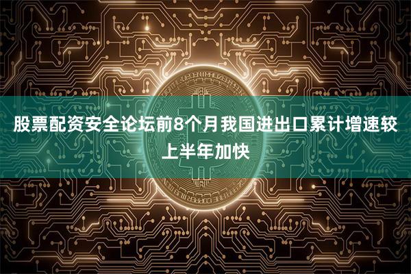 股票配资安全论坛前8个月我国进出口累计增速较上半年加快