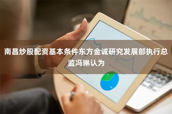 南昌炒股配资基本条件东方金诚研究发展部执行总监冯琳认为