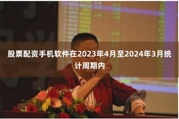 股票配资手机软件在2023年4月至2024年3月统计周期内