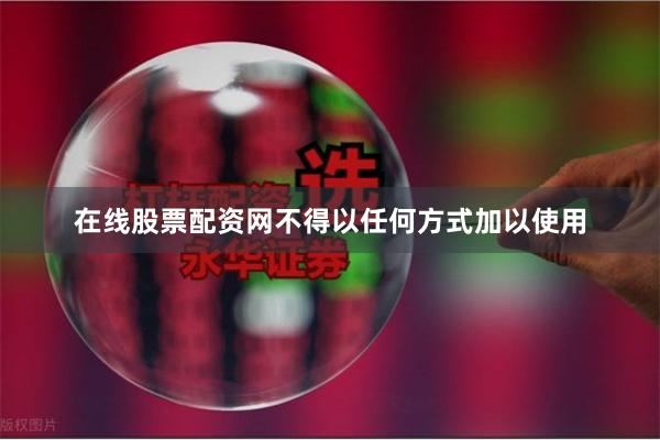在线股票配资网不得以任何方式加以使用