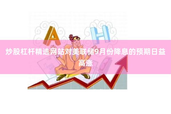 炒股杠杆精选网站对美联储9月份降息的预期日益高涨