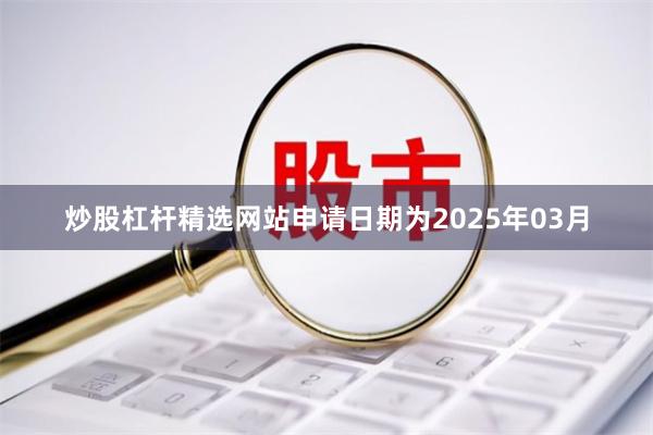 炒股杠杆精选网站申请日期为2025年03月