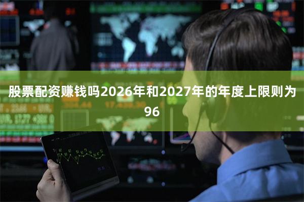 股票配资赚钱吗2026年和2027年的年度上限则为96