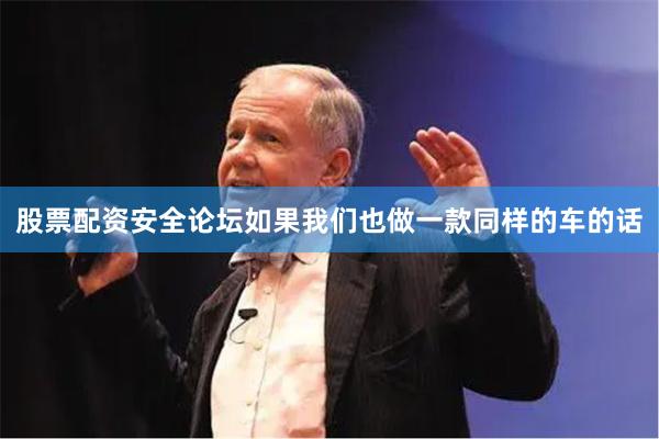 股票配资安全论坛如果我们也做一款同样的车的话