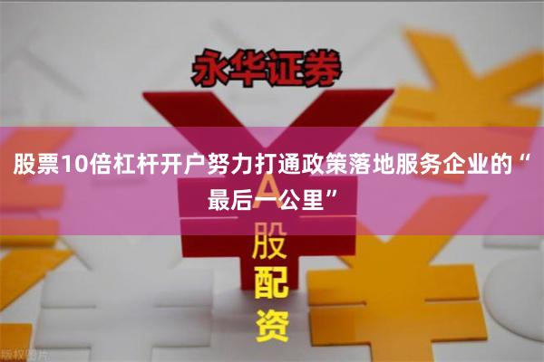 股票10倍杠杆开户努力打通政策落地服务企业的“最后一公里”
