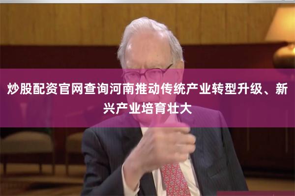 炒股配资官网查询河南推动传统产业转型升级、新兴产业培育壮大