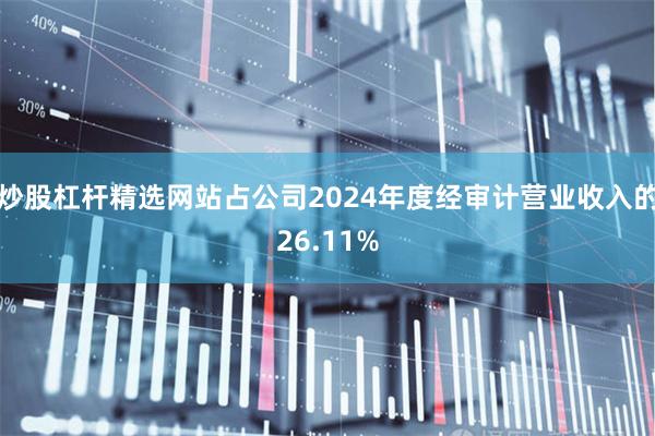 炒股杠杆精选网站占公司2024年度经审计营业收入的26.11%