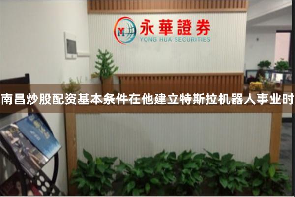 南昌炒股配资基本条件在他建立特斯拉机器人事业时