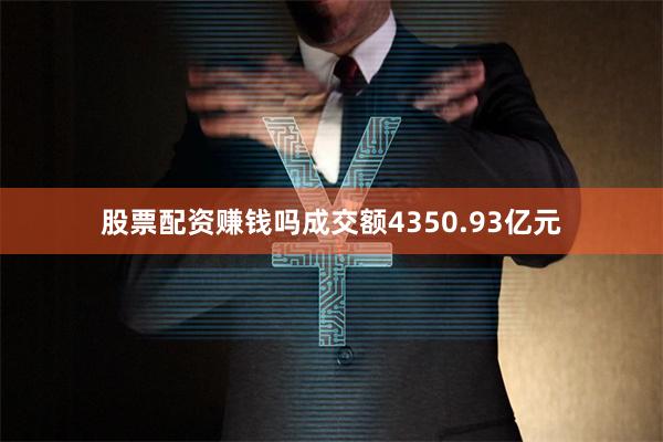 股票配资赚钱吗成交额4350.93亿元