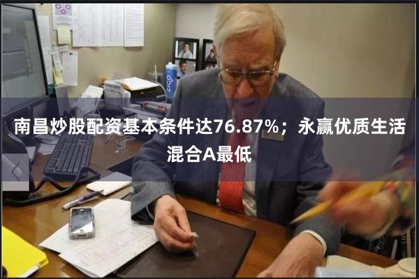 南昌炒股配资基本条件达76.87%；永赢优质生活混合A最低